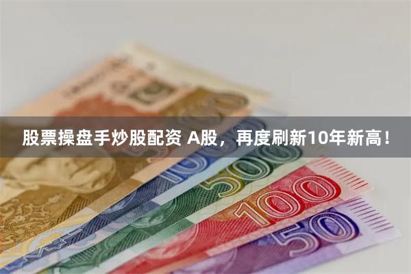 股票操盘手炒股配资 A股，再度刷新10年新高！
