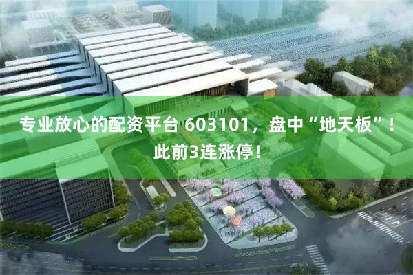 专业放心的配资平台 603101，盘中“地天板”！此前3连涨停！