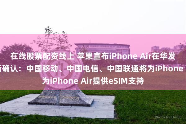 在线股票配资线上 苹果宣布iPhone Air在华发售延期,官方最新确认:中国移动、中国电信、中国联通将为iPhone Air提供eSIM支持