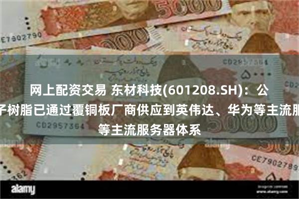 网上配资交易 东材科技(601208.SH):公司高速电子树脂已通过覆铜板厂商供应到英伟达、华为等主流服务器体系