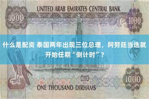 什么是配资 泰国两年出现三位总理，阿努廷当选就开始任期“倒计时”？