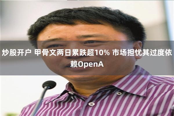 炒股开户 甲骨文两日累跌超10% 市场担忧其过度依赖OpenA
