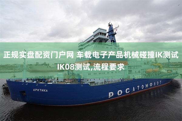 正规实盘配资门户网 车载电子产品机械碰撞IK测试IK08测试,流程要求