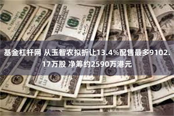 基金杠杆网 从玉智农拟折让13.4%配售最多9102.17万股 净筹约2590万港元