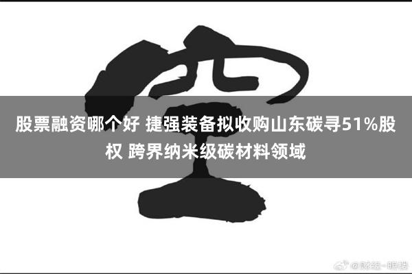 股票融资哪个好 捷强装备拟收购山东碳寻51%股权 跨界纳米级碳材料领域