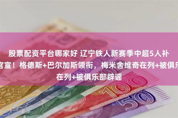 股票配资平台哪家好 辽宁铁人新赛季中超5人补强名单官宣！格德斯+巴尔加斯领衔，梅米舍维奇在列+被俱乐部辟谣