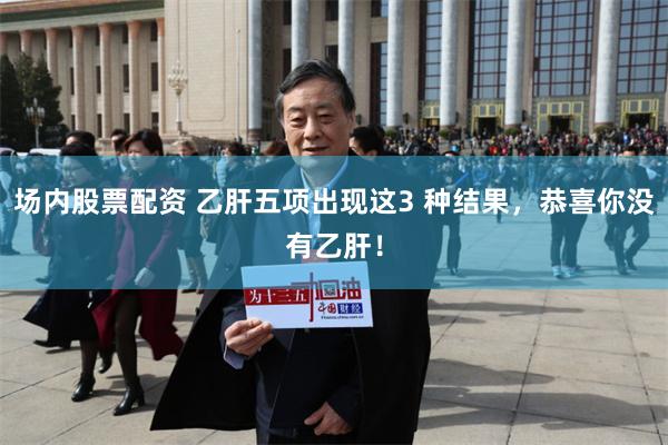 场内股票配资 乙肝五项出现这3 种结果，恭喜你没有乙肝！