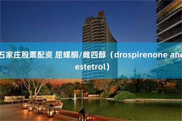 石家庄股票配资 屈螺酮/雌四醇(drospirenone and estetrol)