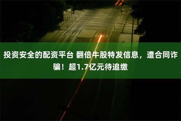 投资安全的配资平台 翻倍牛股特发信息，遭合同诈骗！超1.7亿元待追缴