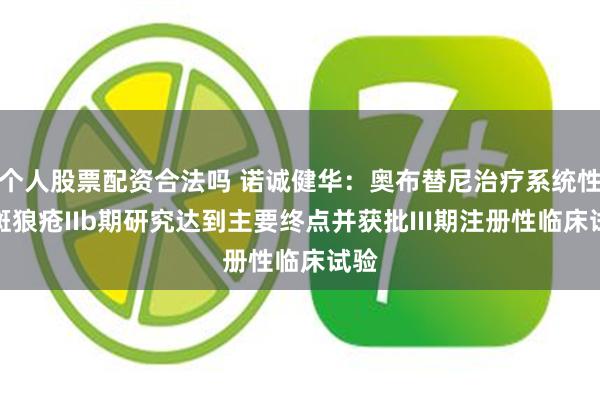 个人股票配资合法吗 诺诚健华：奥布替尼治疗系统性红斑狼疮IIb期研究达到主要终点并获批III期注册性临床试验