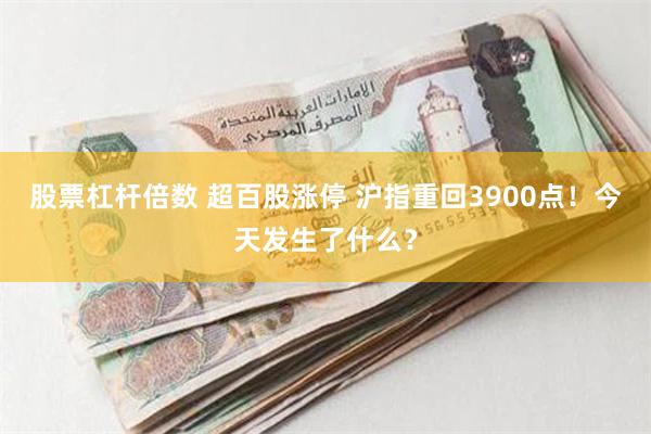 股票杠杆倍数 超百股涨停 沪指重回3900点！今天发生了什么？