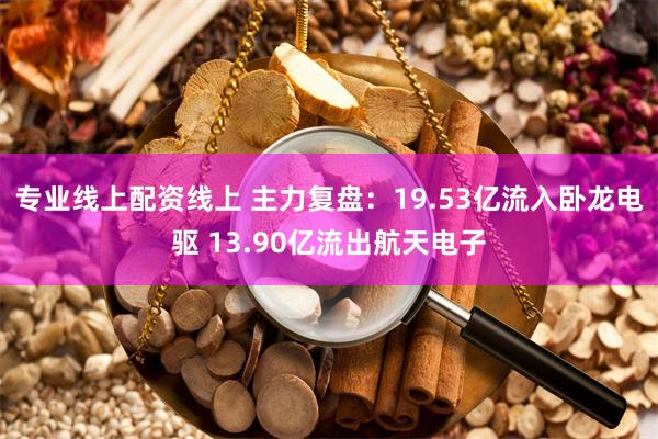 专业线上配资线上 主力复盘：19.53亿流入卧龙电驱 13.90亿流出航天电子