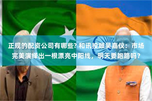 正规的配资公司有哪些? 和讯投顾吴嘉仪：市场完美演绎出一根漂亮中阳线，明天要跑路吗？