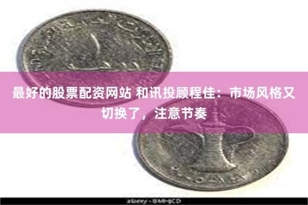 最好的股票配资网站 和讯投顾程佳：市场风格又切换了，注意节奏