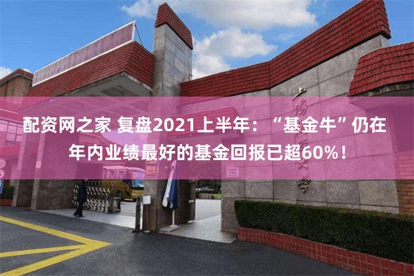 配资网之家 复盘2021上半年:“基金牛”仍在 年内业绩最好的基金回报已超60%!