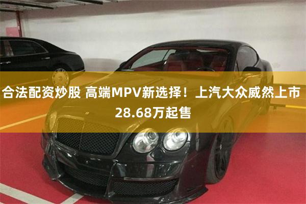 合法配资炒股 高端MPV新选择！上汽大众威然上市 28.68万起售